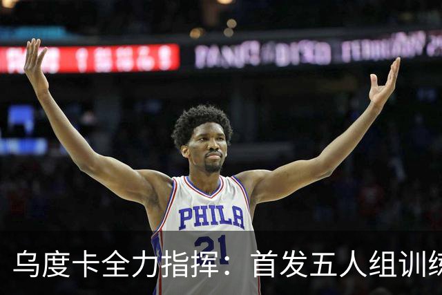 乌度卡全力指挥：首发五人组训练备战中国赛
